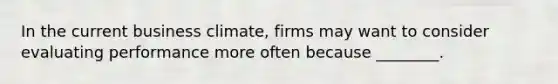 In the current business climate, firms may want to consider evaluating performance more often because ________.