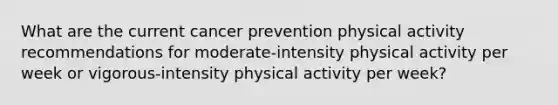 What are the current cancer prevention physical activity recommendations for moderate-intensity physical activity per week or vigorous-intensity physical activity per week?