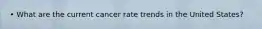 • What are the current cancer rate trends in the United States?