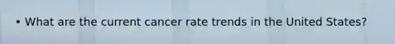 • What are the current cancer rate trends in the United States?