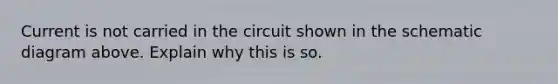 Current is not carried in the circuit shown in the schematic diagram above. Explain why this is so.