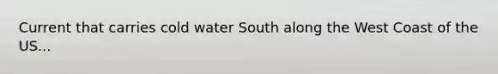 Current that carries cold water South along the West Coast of the US...