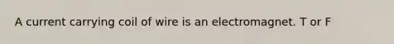 A current carrying coil of wire is an electromagnet. T or F