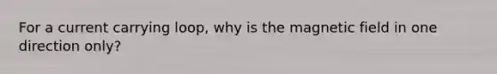 For a current carrying loop, why is the magnetic field in one direction only?