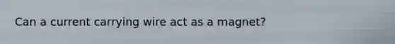 Can a current carrying wire act as a magnet?