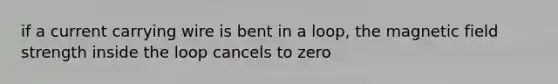 if a current carrying wire is bent in a loop, the magnetic field strength inside the loop cancels to zero