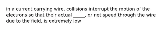 in a current carrying wire, collisions interrupt the motion of the electrons so that their actual _____, or net speed through the wire due to the field, is extremely low