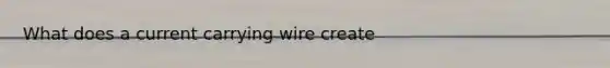 What does a current carrying wire create