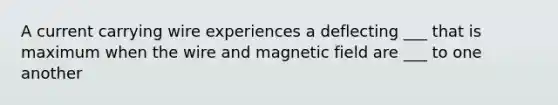 A current carrying wire experiences a deflecting ___ that is maximum when the wire and magnetic field are ___ to one another