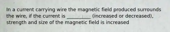 In a current carrying wire the magnetic field produced surrounds the wire, if the current is __________ (increased or decreased), strength and size of the magnetic field is increased