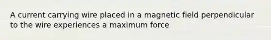 A current carrying wire placed in a magnetic field perpendicular to the wire experiences a maximum force