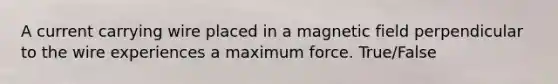 A current carrying wire placed in a magnetic field perpendicular to the wire experiences a maximum force. True/False