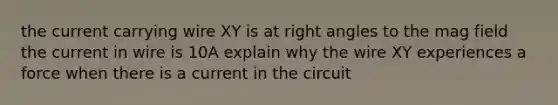 the current carrying wire XY is at right angles to the mag field the current in wire is 10A explain why the wire XY experiences a force when there is a current in the circuit