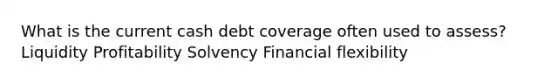 What is the current cash debt coverage often used to assess? Liquidity Profitability Solvency Financial flexibility