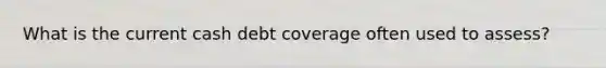 What is the current cash debt coverage often used to assess?