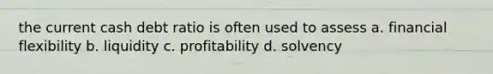 the current cash debt ratio is often used to assess a. financial flexibility b. liquidity c. profitability d. solvency