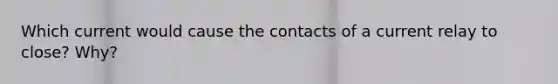 Which current would cause the contacts of a current relay to close? Why?