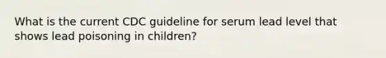 What is the current CDC guideline for serum lead level that shows lead poisoning in children?