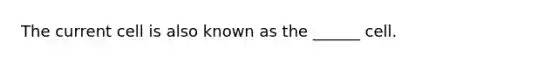 The current cell is also known as the ______ cell.