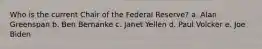 Who is the current Chair of the Federal Reserve? a. Alan Greenspan b. Ben Bernanke c. Janet Yellen d. Paul Volcker e. Joe Biden