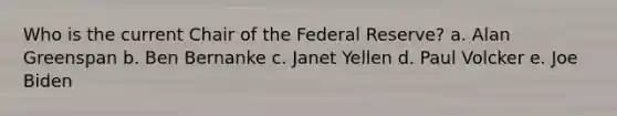 Who is the current Chair of the Federal Reserve? a. Alan Greenspan b. Ben Bernanke c. Janet Yellen d. Paul Volcker e. Joe Biden