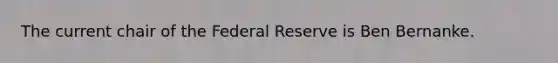 The current chair of the Federal Reserve is Ben Bernanke.