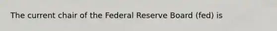 The current chair of the Federal Reserve Board (fed) is