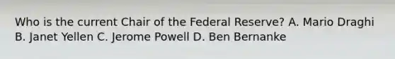 Who is the current Chair of the Federal Reserve? A. Mario Draghi B. Janet Yellen C. Jerome Powell D. Ben Bernanke