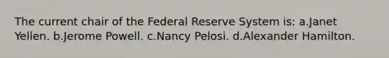 The current chair of the Federal Reserve System is: ​a.​Janet Yellen. ​b.​Jerome Powell. ​c.​Nancy Pelosi. ​d.​Alexander Hamilton.