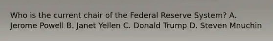 Who is the current chair of the Federal Reserve​ System? A. Jerome Powell B. Janet Yellen C. Donald Trump D. Steven Mnuchin