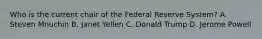 Who is the current chair of the Federal Reserve​ System? A. Steven Mnuchin B. Janet Yellen C. Donald Trump D. Jerome Powell