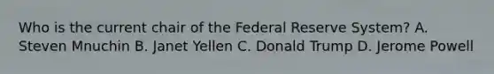 Who is the current chair of the Federal Reserve​ System? A. Steven Mnuchin B. Janet Yellen C. Donald Trump D. Jerome Powell