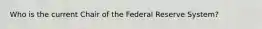 Who is the current Chair of the Federal Reserve System?