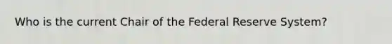 Who is the current Chair of the Federal Reserve System?