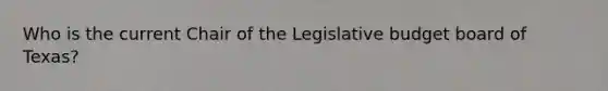 Who is the current Chair of the Legislative budget board of Texas?