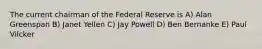 The current chairman of the Federal Reserve is A) Alan Greenspan B) Janet Yellen C) Jay Powell D) Ben Bernanke E) Paul Vilcker