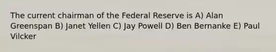 The current chairman of the Federal Reserve is A) Alan Greenspan B) Janet Yellen C) Jay Powell D) Ben Bernanke E) Paul Vilcker