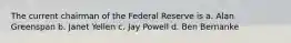 The current chairman of the Federal Reserve is a. Alan Greenspan b. Janet Yellen c. Jay Powell d. Ben Bernanke