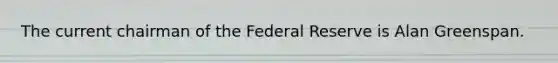 The current chairman of the Federal Reserve is Alan Greenspan.