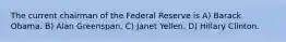 The current chairman of the Federal Reserve is A) Barack Obama. B) Alan Greenspan. C) Janet Yellen. D) Hillary Clinton.