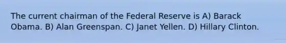 The current chairman of the Federal Reserve is A) Barack Obama. B) Alan Greenspan. C) Janet Yellen. D) Hillary Clinton.