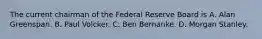 The current chairman of the Federal Reserve Board is A. Alan Greenspan. B. Paul Volcker. C. Ben Bernanke. D. Morgan Stanley.