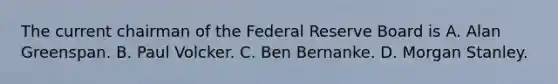 The current chairman of the Federal Reserve Board is A. Alan Greenspan. B. Paul Volcker. C. Ben Bernanke. D. Morgan Stanley.