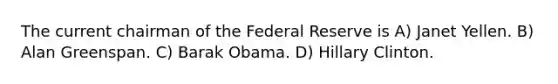 The current chairman of the Federal Reserve is A) Janet Yellen. B) Alan Greenspan. C) Barak Obama. D) Hillary Clinton.