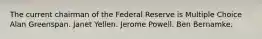 The current chairman of the Federal Reserve is Multiple Choice Alan Greenspan. Janet Yellen. Jerome Powell. Ben Bernamke.