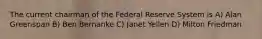 The current chairman of the Federal Reserve System is A) Alan Greenspan B) Ben Bernanke C) Janet Yellen D) Milton Friedman