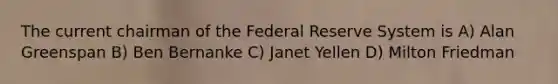 The current chairman of the Federal Reserve System is A) Alan Greenspan B) Ben Bernanke C) Janet Yellen D) Milton Friedman