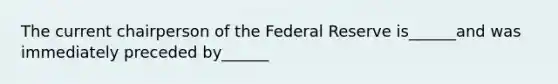 The current chairperson of the Federal Reserve is______and was immediately preceded by______