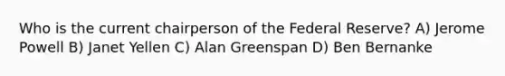 Who is the current chairperson of the Federal Reserve? A) Jerome Powell B) Janet Yellen C) Alan Greenspan D) Ben Bernanke