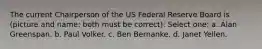 The current Chairperson of the US Federal Reserve Board is (picture and name: both must be correct): Select one: a. Alan Greenspan. b. Paul Volker. c. Ben Bernanke. d. Janet Yellen.